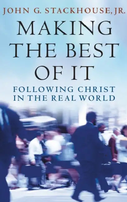 Making the Best of It: Following Christ in the Real World by John G. Stackhouse