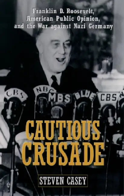 Cautious Crusade: Franklin D. Roosevelt, American Public Opinion, and the War Against Nazi Germany by Steven Casey