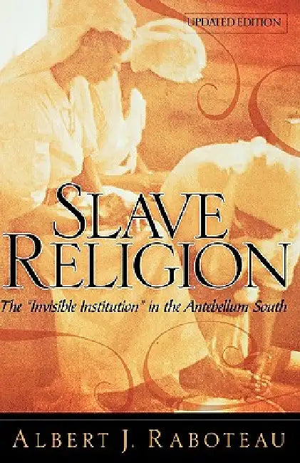Slave Religion: The Invisible Institution in the Antebellum South by Albert J. Raboteau