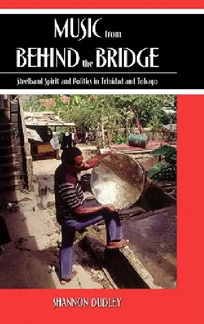 Music from Behind the Bridge: Steelband Aesthetics and Politics in Trinidad and Tobago by Shannon Dudley