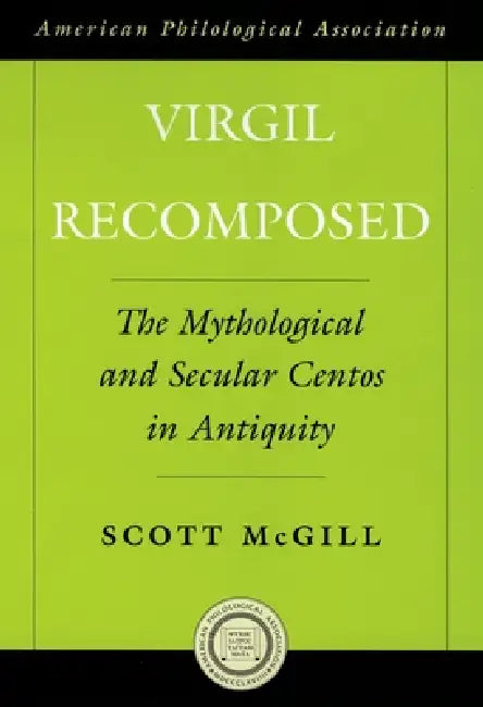 Virgil Recomposed: The Mythological and Secular Centos in Antiquity by Scott McGill