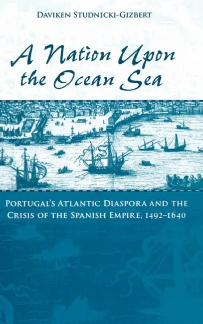 A Nation Upon the Ocean Sea: Portugal's Atlantic Diaspora and the Crisis of the Spanish Empire, 1492-1640 by Daviken Studnicki-Gizbert