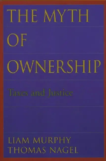 The Myth of Ownership: Taxes and Justice by Liam B. Murphy, Thomas Nagel