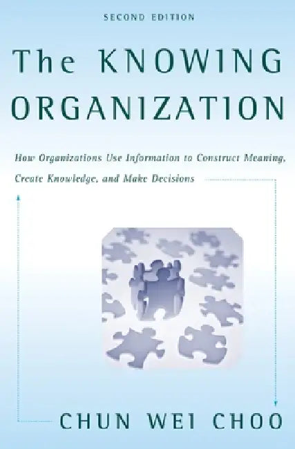 The Knowing Organization: How Organizations Use Information to Construct Meaning, Create Knowledge, and Make Decisions by Chun Wei Choo