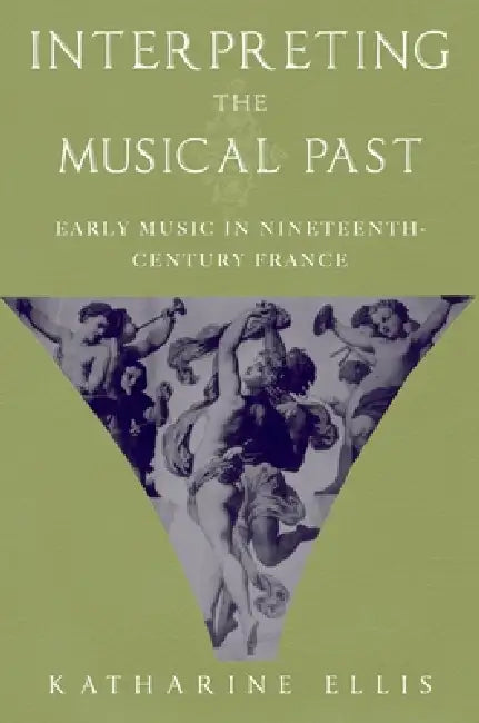 Interpreting the Musical Past: Early Music in Nineteenth-Century France by Katharine Ellis