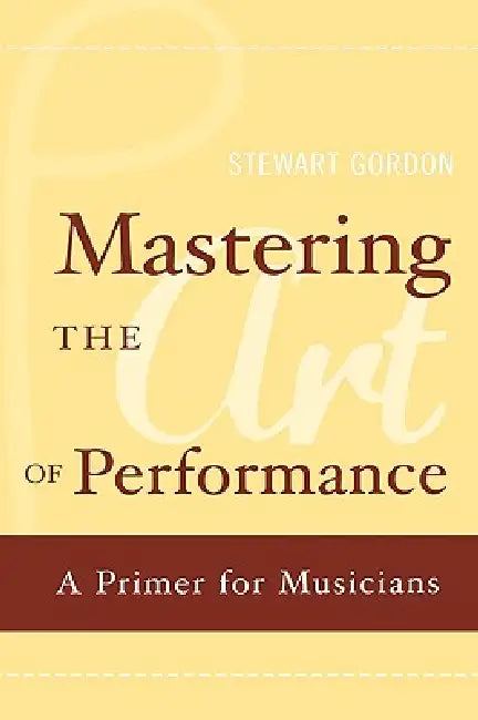Mastering the Art of Performance: A Primer for Musicians by Stewart Gordon