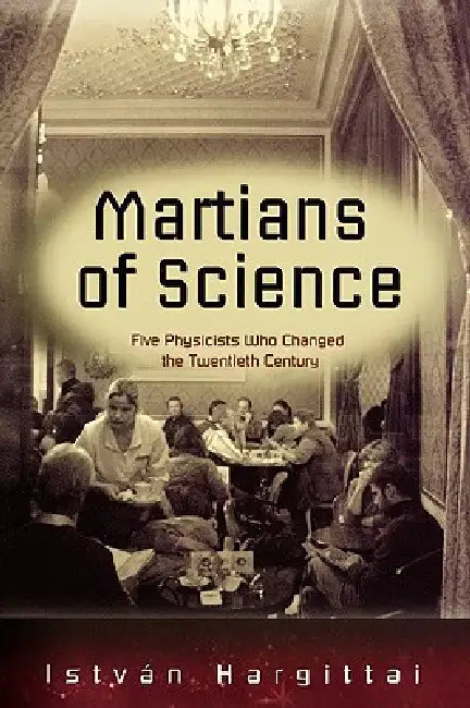 The Martians of Science: Five Physicists Who Changed the Twentieth Century by Istvban Hargittai