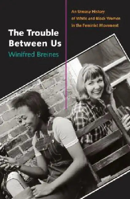 The Trouble Between Us: An Uneasy History of White and Black Women in the Feminist Movement by Winifred Breines
