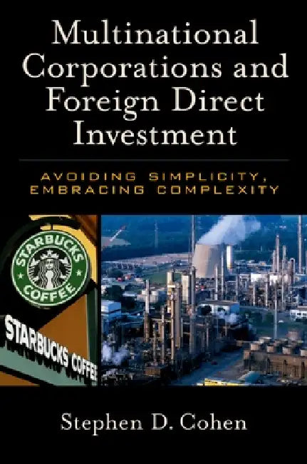 Multinational Corporations and Foreign Direct Investment: Avoiding Simplicity, Embracing Complexity by Stephen D. Cohen