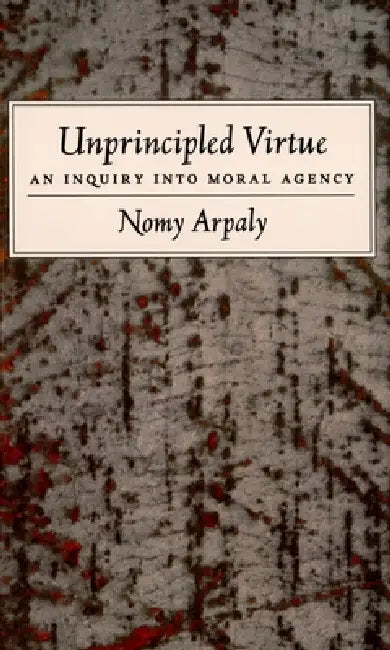 Unprincipled Virtue: An Inquiry Into Moral Agency by Nomy Arpaly