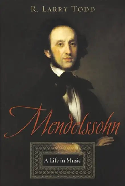 Mendelssohn: A Life in Music by R. Larry Todd