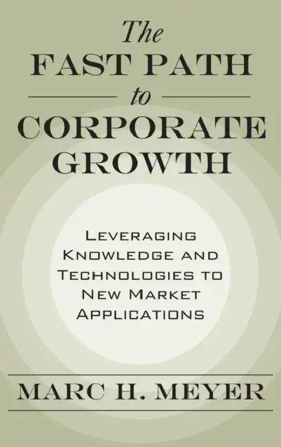 The Fast Path to Corporate Growth: Leveraging Knowledge and Technologies to New Market Applications by Marc H. Meyer