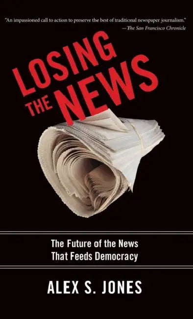 Losing the News: The Future of the News That Feeds Democracy by Alex S. Jones
