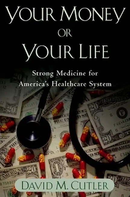 Your Money or Your Life: Strong Medicine for America's Health Care System by David M. Cutler
