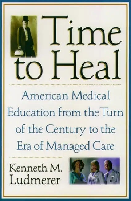 Time to Heal: American Medical Education from the Turn of the Century to the Era of Managed Care by Kenneth M. Ludmerer