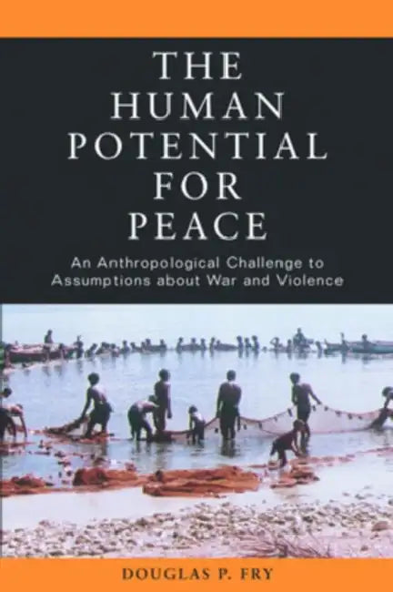 The Human Potential for Peace: An Anthropological Challenge to Assumptions about War and Violence by Douglas P. Fry