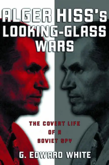 Alger Hiss's Looking-Glass Wars: The Covert Life of a Soviet Spy by G. Edward White