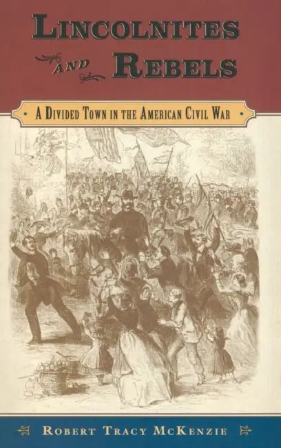 Lincolnites and Rebels: A Divided Town in the American Civil War by Robert Tracy McKenzie
