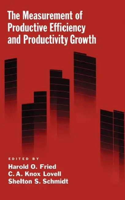 The Measurement of Productive Efficiency and Productivity Growth by Harold O. Fried, C. a. Knox Lovell, Shelton S. Schmidt