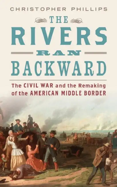 The Rivers Ran Backward: The Civil War and the Remaking of the American Middle Border by Christopher Phillips