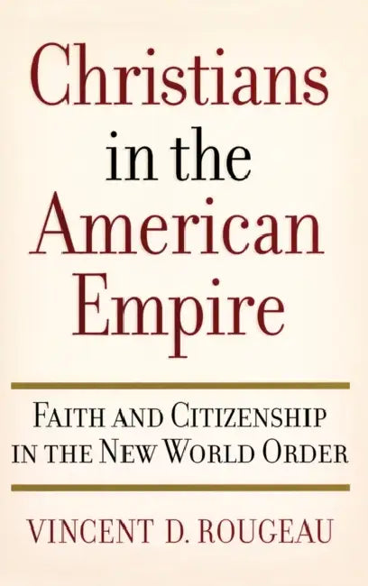 Christians in the American Empire: Faith and Citizenship in the New World Order by Vincent D. Rougeau