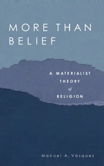 More Than Belief: A Materialist Theory of Religion by Manuel A. Vasquez