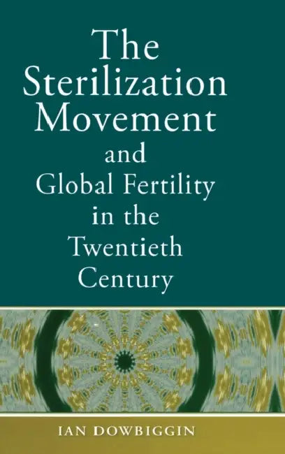 The Sterilization Movement and Global Fertility in the Twentieth Century by Ian R. Dowbiggin