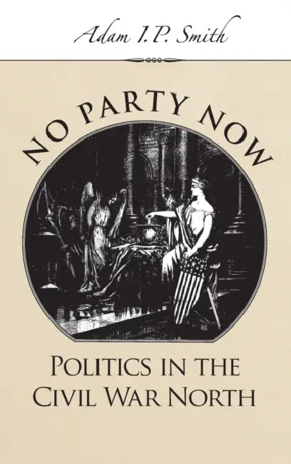 No Party Now: Politics in the Civil War North by Adam I. P. Smith