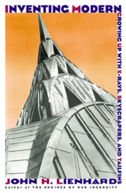 Inventing Modern: Growing Up with X-Rays, Skyscrapers, and Tailfins by John H. Lienhard