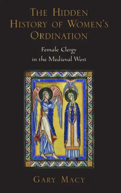 The Hidden History of Women's Ordination: Female Clergy in the Medieval West by Gary Macy