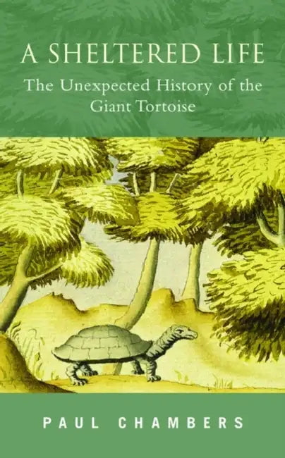 A Sheltered Life: The Unexpected History of the Giant Tortoise by Paul Chambers