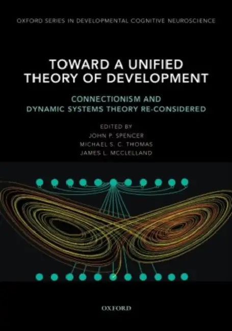 Toward a Unified Theory of Development: Connectionism and Dynamic Systems Theory Re-Considered by John P. Spencer, Michael S. C. Thomas, James L. McClelland