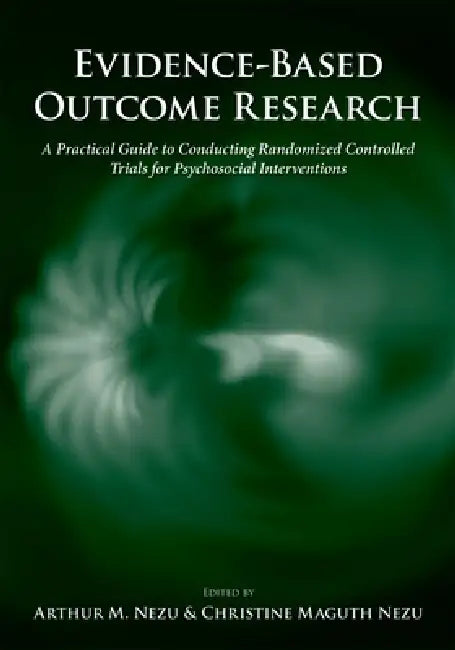 Evidence-Based Outcome Research: A Practical Guide to Conducting Randomized Controlled Trials for Psychosocial Interventions by Arthur M. Nezu, Christine Maguth Nezu