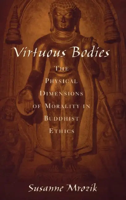 Virtuous Bodies: The Physical Dimensions of Morality in Buddhist Ethics by Susanne Mrozik