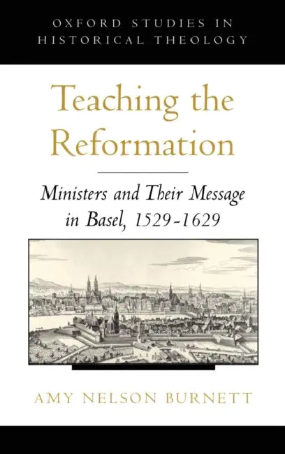 Teaching the Reformation: Ministers and Their Message in Basel, 1529-1629 by Amy Nelson Burnett