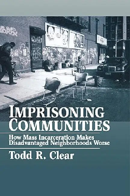 Imprisoning Communities: How Mass Incarceration Makes Disadvantaged Neighborhoods Worse by Todd R. Clear