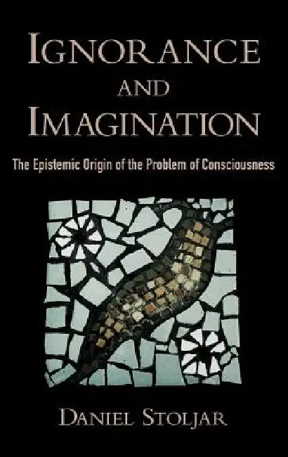 Ignorance and Imagination: The Epistemic Origin of the Problem of Consciousness by Daniel Stoljar