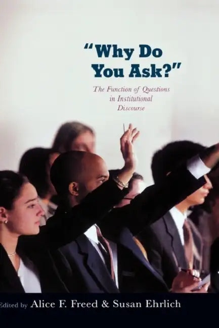 Why Do You Ask?: The Function of Questions in Institutional Discourse by Alice Freed, Susan Ehrlich