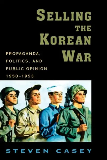 Selling the Korean War: Propaganda, Politics, and Public Opinion in the United States, 1950-1953 by Steven Casey