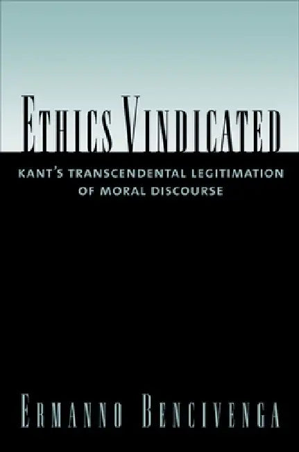 Ethics Vindicated: Kant's Transcendental Legitimation of Moral Discourse by Ermanno Bencivenga