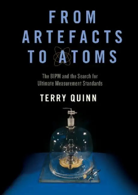 From Artefacts to Atoms: The Bipm and the Search for Ultimate Measurement Standards by Terry Quinn