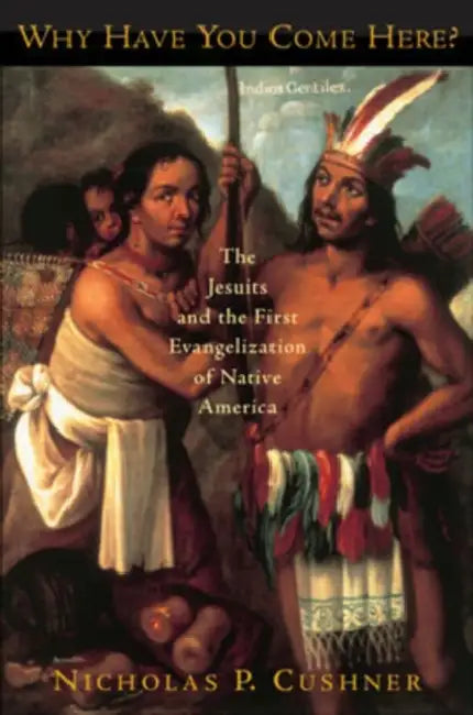 Why Have You Come Here?: The Jesuits and the First Evangelization of Native America by Nicholas P. Cushner