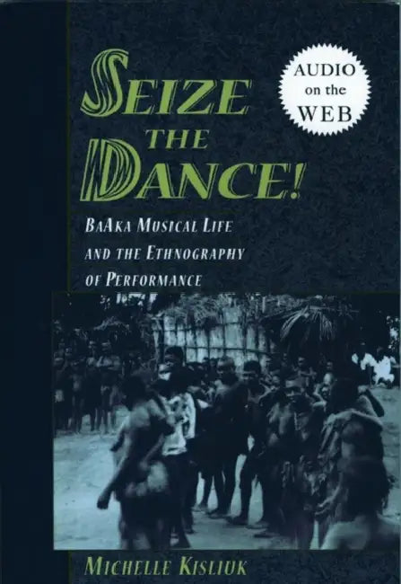 Seize the Dance: Baaka Musical Life and the Ethnography of Performance by Michelle Kisliuk