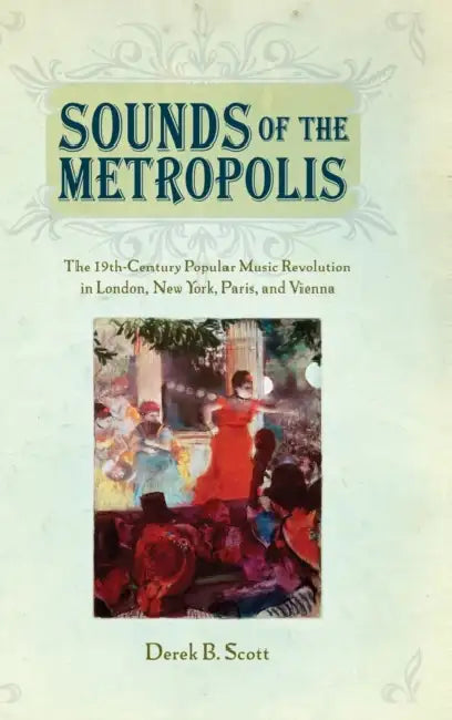 Sounds of the Metropolis: The 19th Century Popular Music Revolution in London, New York, Paris and Vienna by Derek B. Scott