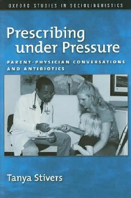 Prescribing Under Pressure: Parent-Physician Conversations and Antibiotics by Tanya Stivers