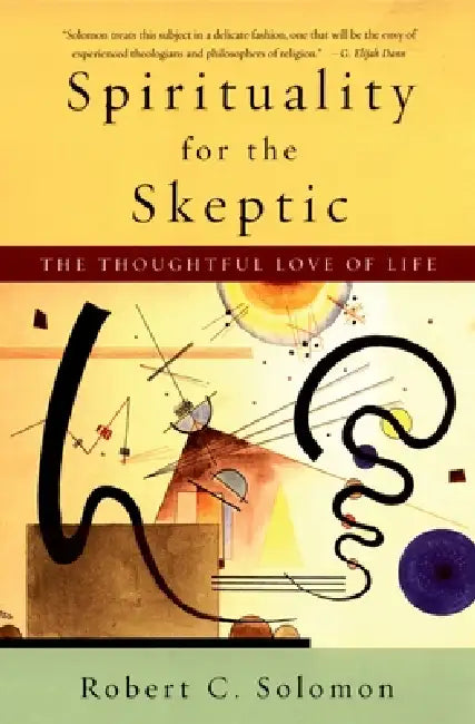 Spirituality for the Skeptic: The Thoughtful Love of Life by Robert C. Solomon