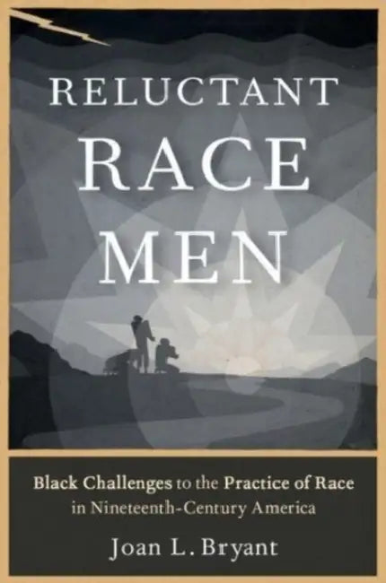 Reluctant Race Men: Black Challenges to the Practice of Race in Nineteenth-Century America by Joan L. Bryant