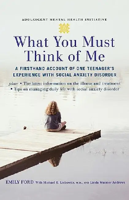 What You Must Think of Me: A Firsthand Account of One Teenager's Experience with Social Anxiety Disorder by Emily Ford, Michael R. Liebowitz, Linda Wasmer Andrews