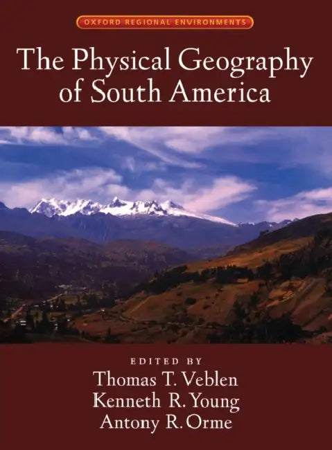 The Physical Geography of South America by Thomas T. Veblen, Kenneth R. Young, Antony R. Orme