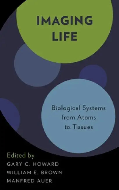 Imaging Life: Biological Systems from Atoms to Tissues by Gary C. Howard, William E. Brown, Manfred Auer